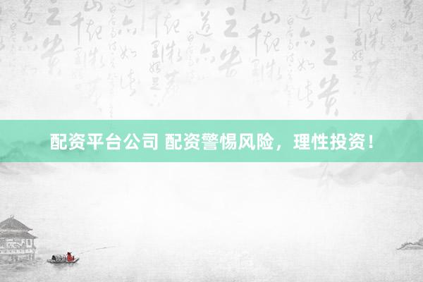 配资平台公司 配资警惕风险,理性投资!