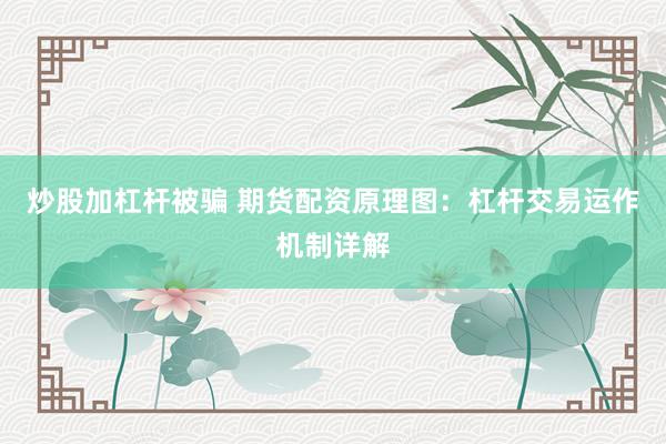 炒股加杠杆被骗 期货配资原理图：杠杆交易运作机制详解