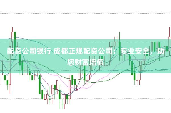 配资公司银行 成都正规配资公司：专业安全，助您财富增值