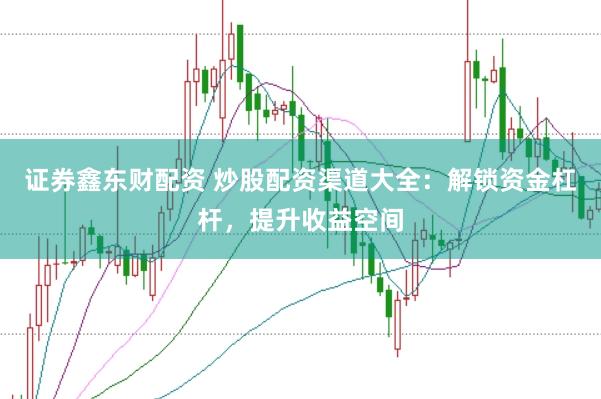 证券鑫东财配资 炒股配资渠道大全：解锁资金杠杆，提升收益空间