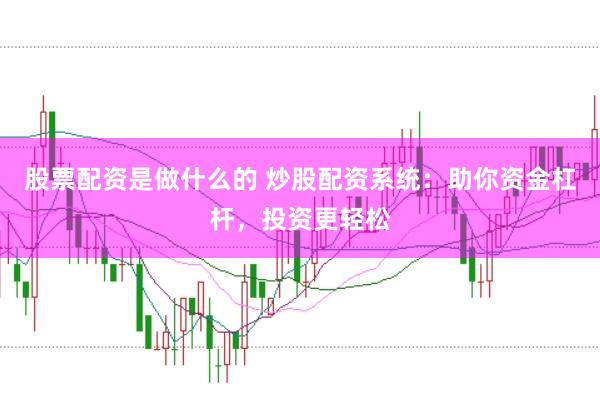 股票配资是做什么的 炒股配资系统：助你资金杠杆，投资更轻松