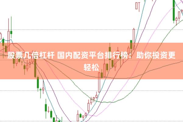 股票几倍杠杆 国内配资平台排行榜：助你投资更轻松