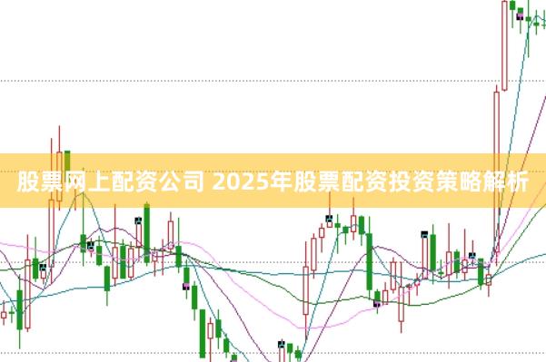 股票网上配资公司 2025年股票配资投资策略解析