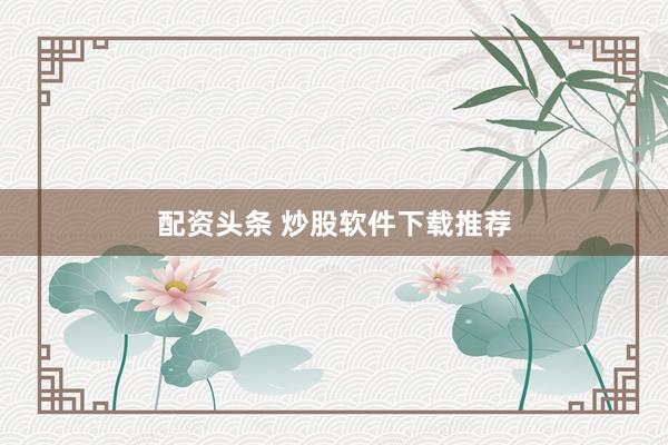 配资头条 炒股软件下载推荐