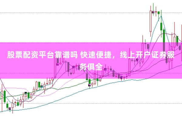 股票配资平台靠谱吗 快速便捷，线上开户证券服务俱全