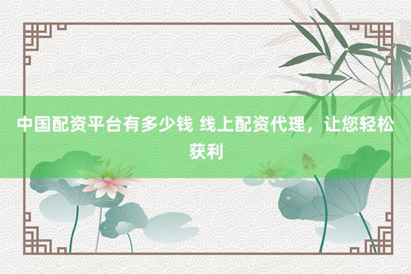中国配资平台有多少钱 线上配资代理，让您轻松获利