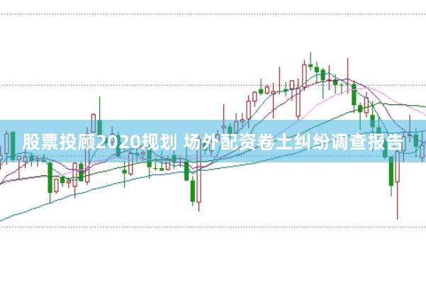 股票投顾2020规划 场外配资卷土纠纷调查报告