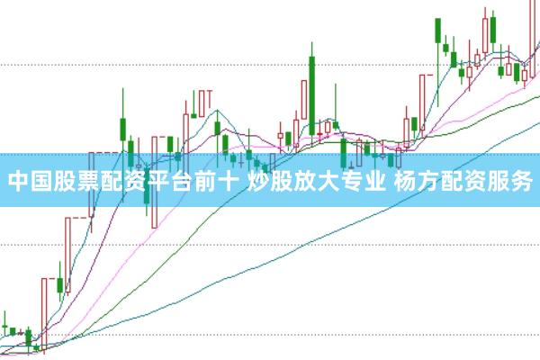 中国股票配资平台前十 炒股放大专业 杨方配资服务