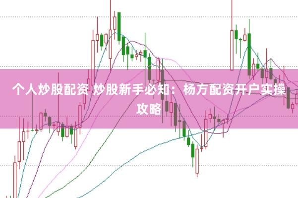 个人炒股配资 炒股新手必知：杨方配资开户实操攻略