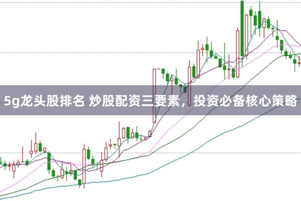 5g龙头股排名 炒股配资三要素，投资必备核心策略
