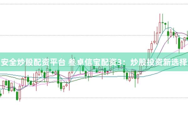 安全炒股配资平台 叁卓信宝配资3：炒股投资新选择