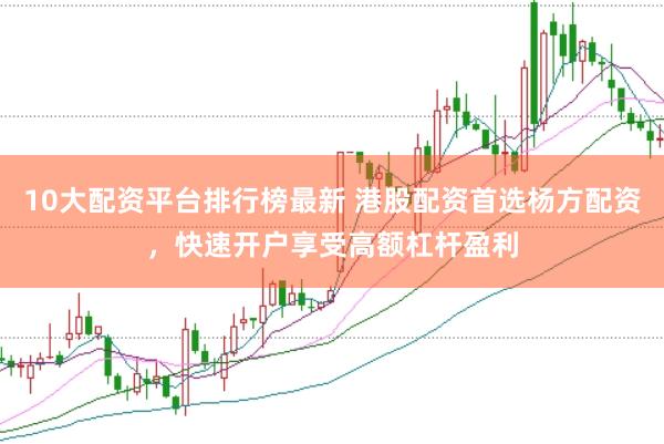 10大配资平台排行榜最新 港股配资首选杨方配资，快速开户享受高额杠杆盈利