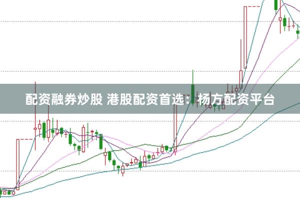 配资融券炒股 港股配资首选：杨方配资平台
