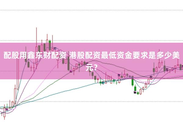 配股用鑫东财配资 港股配资最低资金要求是多少美元？