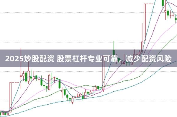 2025炒股配资 股票杠杆专业可靠，减少配资风险