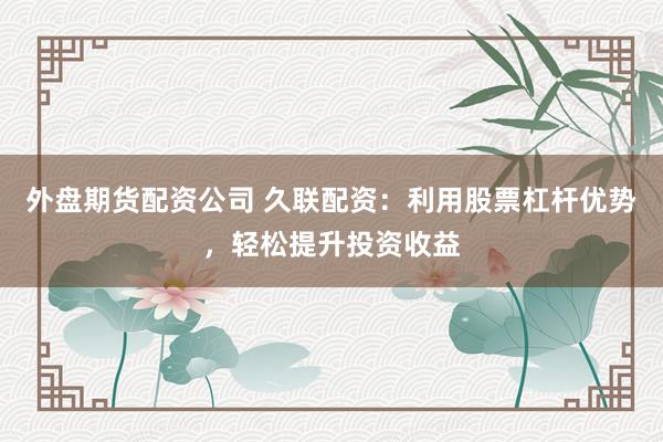 外盘期货配资公司 久联配资:利用股票杠杆优势,轻松提升投资收益