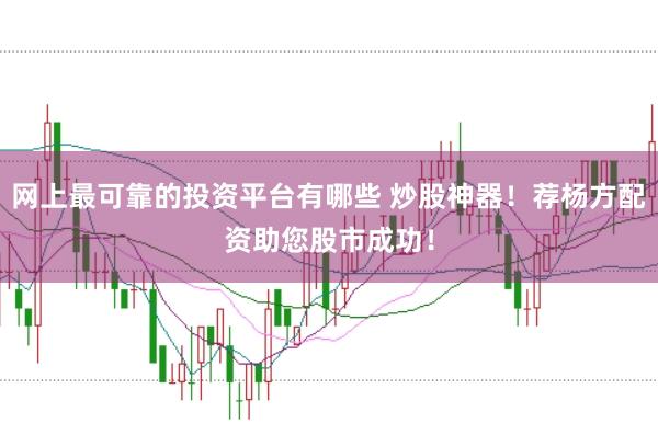 网上最可靠的投资平台有哪些 炒股神器!荐杨方配资助您股市成功!