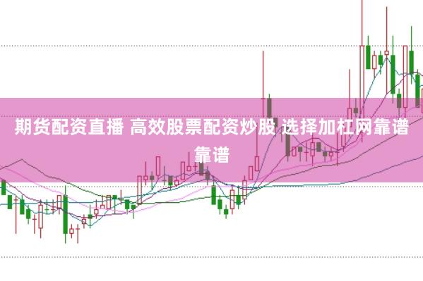 期货配资直播 高效股票配资炒股 选择加杠网靠谱靠谱