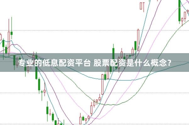 专业的低息配资平台 股票配资是什么概念?