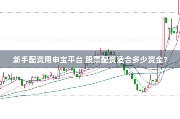 新手配资用申宝平台 股票配资适合多少资金?