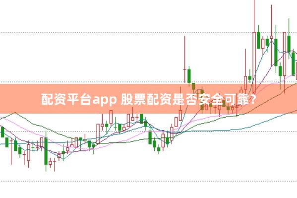 配资平台app 股票配资是否安全可靠？