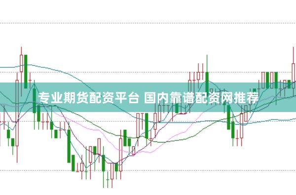 专业期货配资平台 国内靠谱配资网推荐