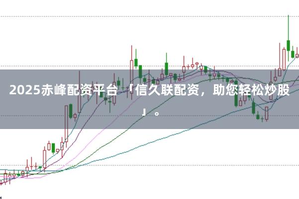 2025赤峰配资平台 「信久联配资，助您轻松炒股」。