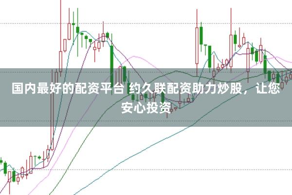 国内最好的配资平台 约久联配资助力炒股，让您安心投资