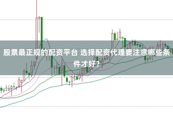 股票最正规的配资平台 选择配资代理要注意哪些条件才好？