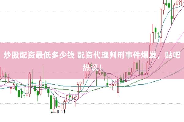 炒股配资最低多少钱 配资代理判刑事件爆发，贴吧热议！