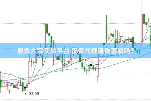 股票大宗交易平台 配资代理赚钱容易吗？