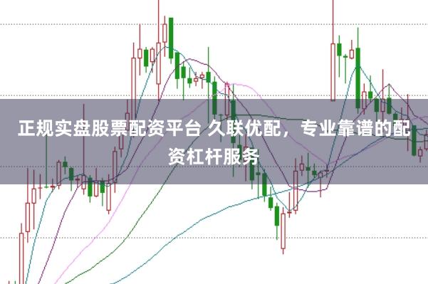 正规实盘股票配资平台 久联优配，专业靠谱的配资杠杆服务
