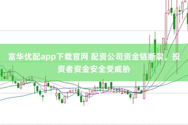富华优配app下载官网 配资公司资金链断裂，投资者资金安全受威胁