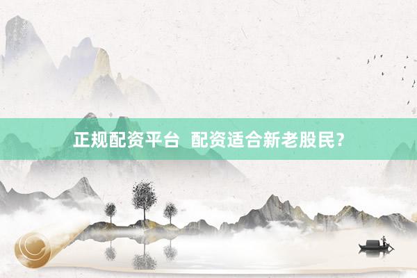 正规配资平台  配资适合新老股民？