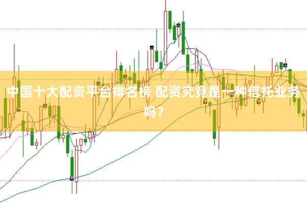 中国十大配资平台排名榜 配资究竟是一种信托业务吗？
