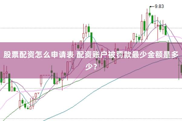 股票配资怎么申请表 配资账户被罚款最少金额是多少？