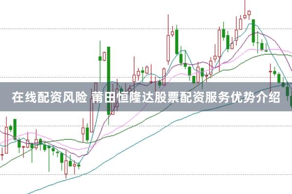 在线配资风险 莆田恒隆达股票配资服务优势介绍
