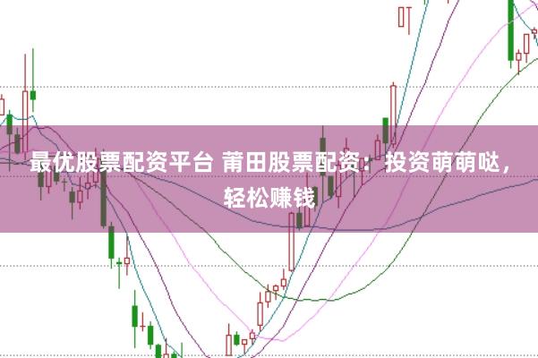 最优股票配资平台 莆田股票配资：投资萌萌哒，轻松赚钱
