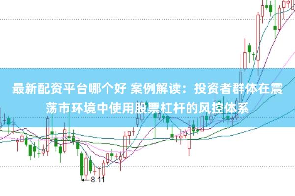 最新配资平台哪个好 案例解读：投资者群体在震荡市环境中使用股票杠杆的风控体系