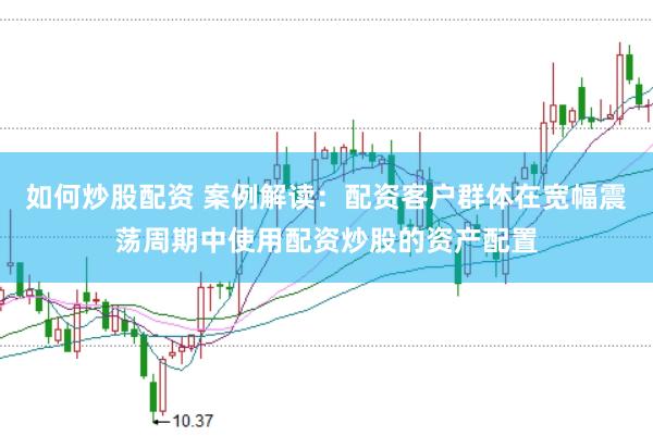 如何炒股配资 案例解读：配资客户群体在宽幅震荡周期中使用配资炒股的资产配置