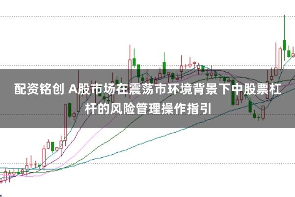 配资铭创 A股市场在震荡市环境背景下中股票杠杆的风险管理操作指引