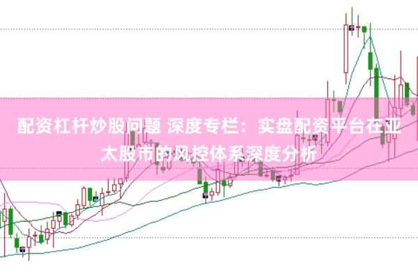 配资杠杆炒股问题 深度专栏：实盘配资平台在亚太股市的风控体系深度分析