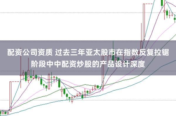 配资公司资质 过去三年亚太股市在指数反复拉锯阶段中中配资炒股的产品设计深度