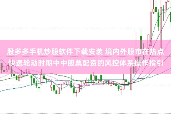 股多多手机炒股软件下载安装 境内外股市在热点快速轮动时期中中股票配资的风控体系操作指引
