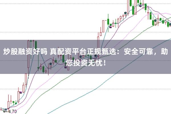 炒股融资好吗 真配资平台正规甄选：安全可靠，助您投资无忧！