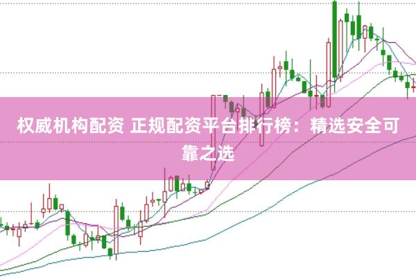 权威机构配资 正规配资平台排行榜：精选安全可靠之选