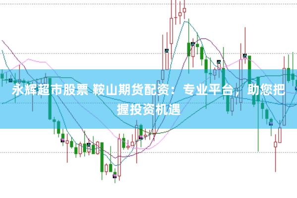 永辉超市股票 鞍山期货配资:专业平台,助您把握投资机遇