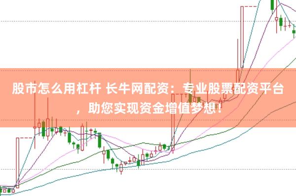 股市怎么用杠杆 长牛网配资：专业股票配资平台，助您实现资金增值梦想！