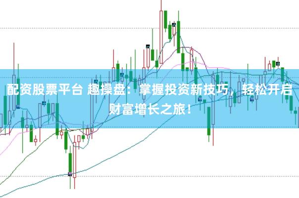 配资股票平台 趣操盘:掌握投资新技巧,轻松开启财富增长之旅!