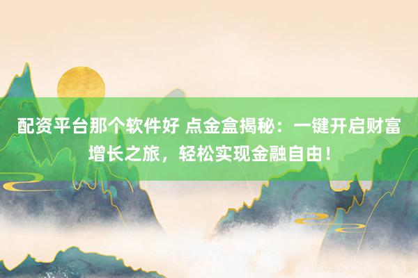 配资平台那个软件好 点金盒揭秘：一键开启财富增长之旅，轻松实现金融自由！